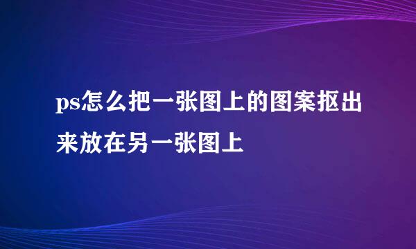 ps怎么把一张图上的图案抠出来放在另一张图上