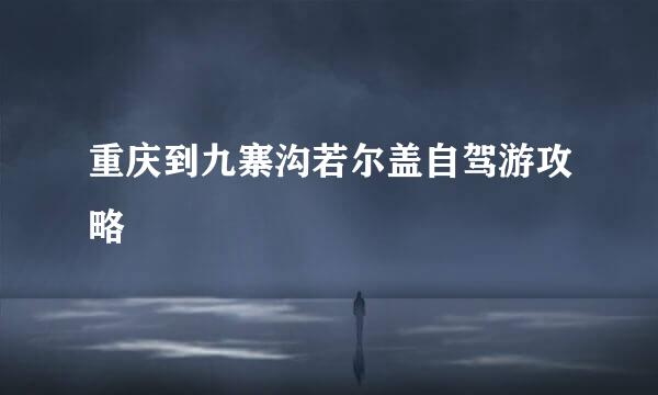 重庆到九寨沟若尔盖自驾游攻略