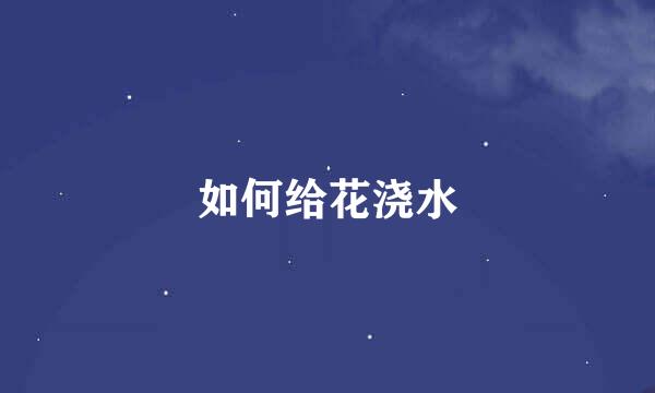 如何给花浇水