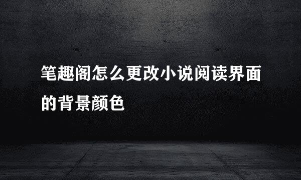 笔趣阁怎么更改小说阅读界面的背景颜色