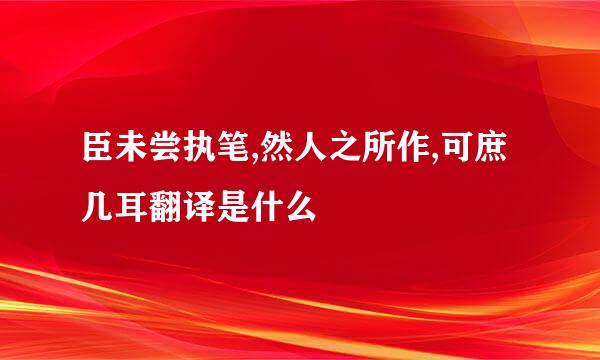 臣未尝执笔,然人之所作,可庶几耳翻译是什么
