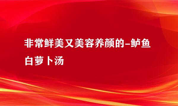 非常鲜美又美容养颜的-鲈鱼白萝卜汤