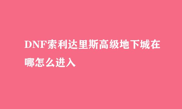 DNF索利达里斯高级地下城在哪怎么进入