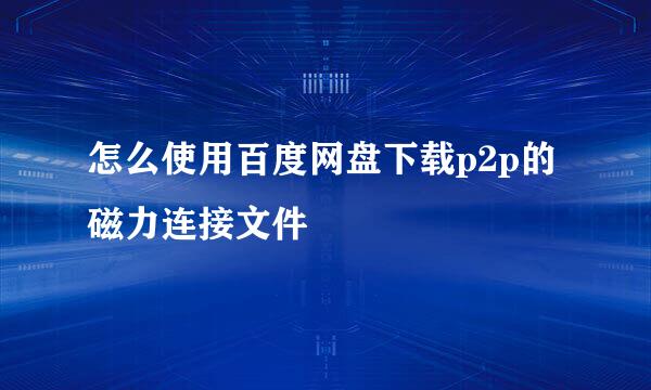 怎么使用百度网盘下载p2p的磁力连接文件 