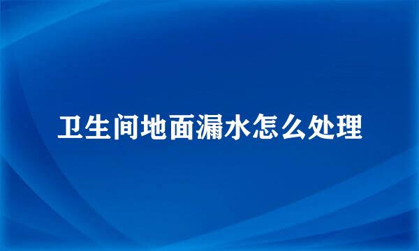 卫生间地面漏水怎么处理