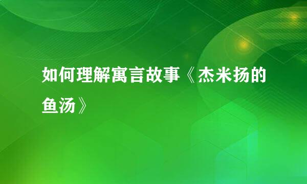 如何理解寓言故事《杰米扬的鱼汤》