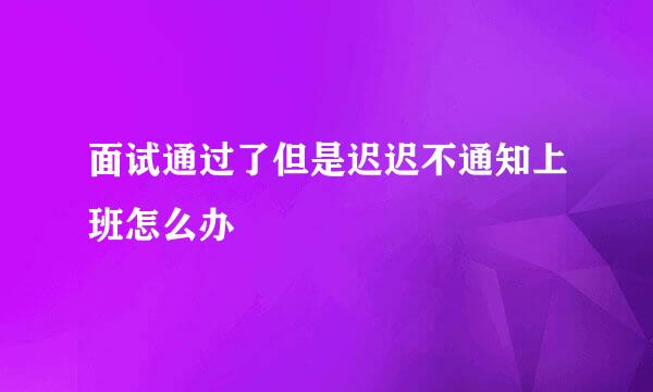 面试通过了但是迟迟不通知上班怎么办