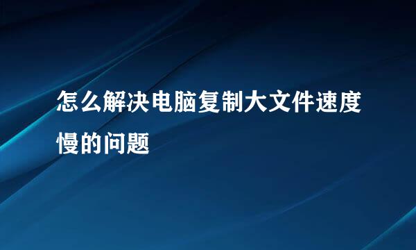 怎么解决电脑复制大文件速度慢的问题