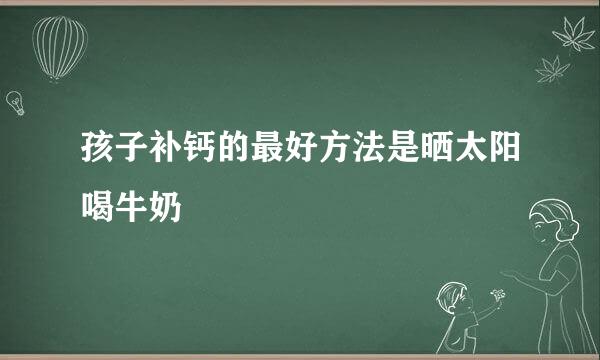 孩子补钙的最好方法是晒太阳喝牛奶