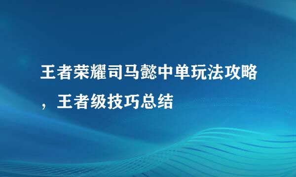 王者荣耀司马懿中单玩法攻略,王者级技巧总结