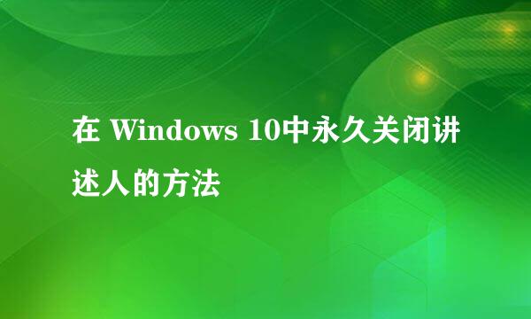 在 Windows 10中永久关闭讲述人的方法