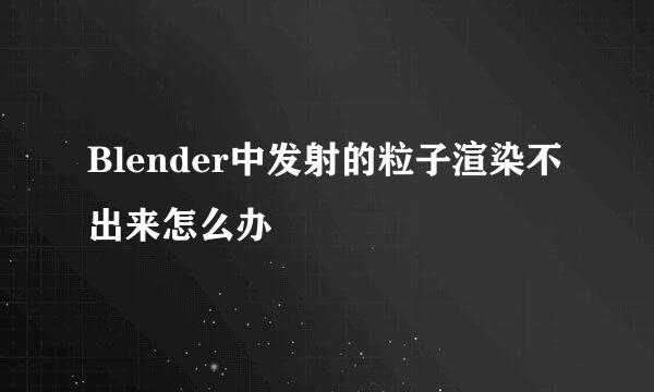 Blender中发射的粒子渲染不出来怎么办