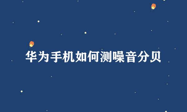 华为手机如何测噪音分贝
