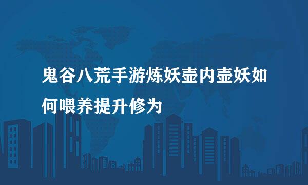 鬼谷八荒手游炼妖壶内壶妖如何喂养提升修为