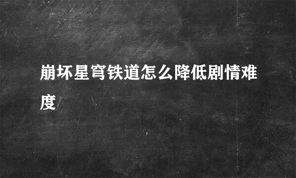 崩坏星穹铁道怎么降低剧情难度