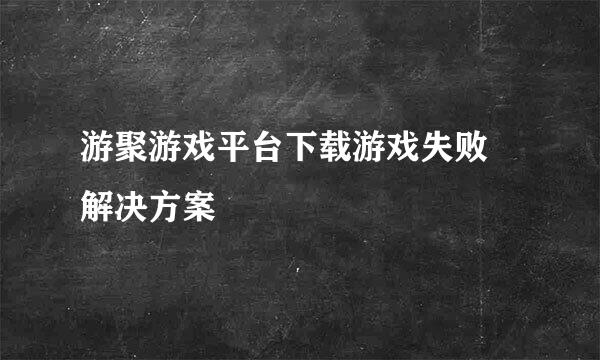 游聚游戏平台下载游戏失败 解决方案