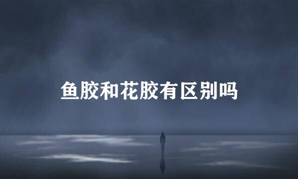 鱼胶和花胶有区别吗