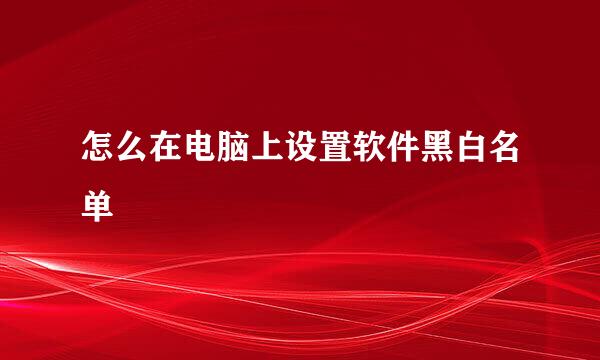 怎么在电脑上设置软件黑白名单