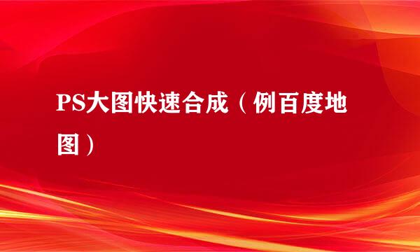 PS大图快速合成（例百度地图）