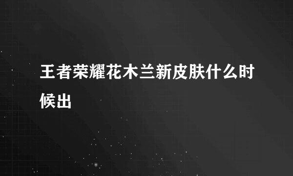 王者荣耀花木兰新皮肤什么时候出