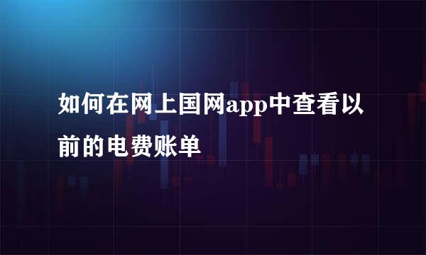 如何在网上国网app中查看以前的电费账单