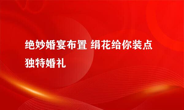 绝妙婚宴布置 绢花给你装点独特婚礼