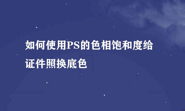 如何使用PS的色相饱和度给证件照换底色