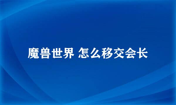 魔兽世界 怎么移交会长