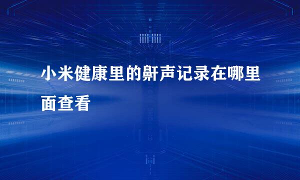 小米健康里的鼾声记录在哪里面查看