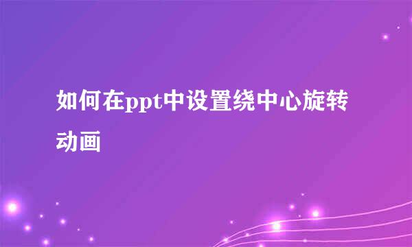 如何在ppt中设置绕中心旋转动画