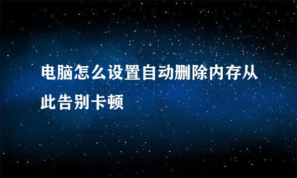 电脑怎么设置自动删除内存从此告别卡顿