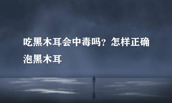 吃黑木耳会中毒吗？怎样正确泡黑木耳