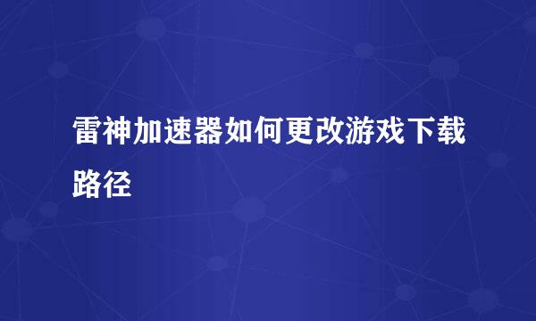 雷神加速器如何更改游戏下载路径