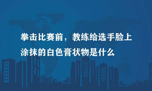 拳击比赛前，教练给选手脸上涂抹的白色膏状物是什么