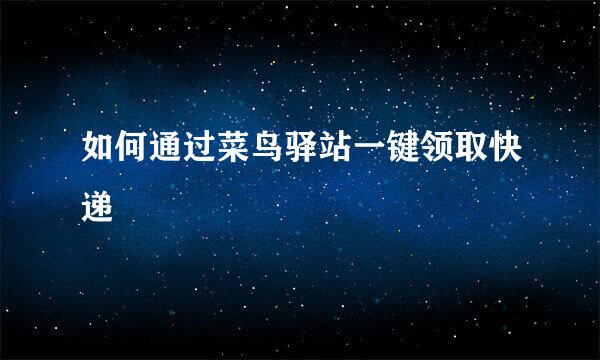 如何通过菜鸟驿站一键领取快递