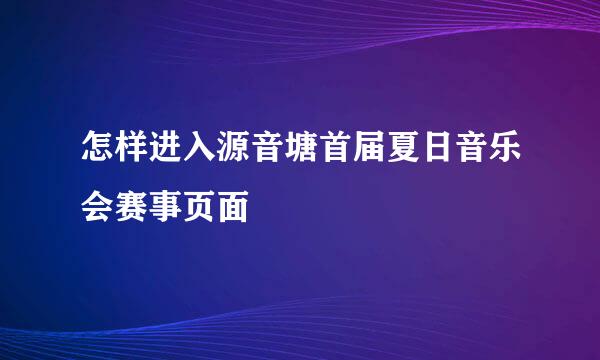 怎样进入源音塘首届夏日音乐会赛事页面