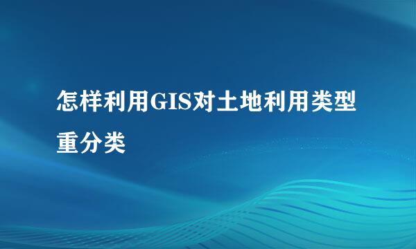 怎样利用GIS对土地利用类型重分类