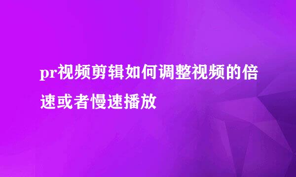 pr视频剪辑如何调整视频的倍速或者慢速播放