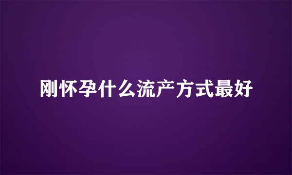 刚怀孕什么流产方式最好