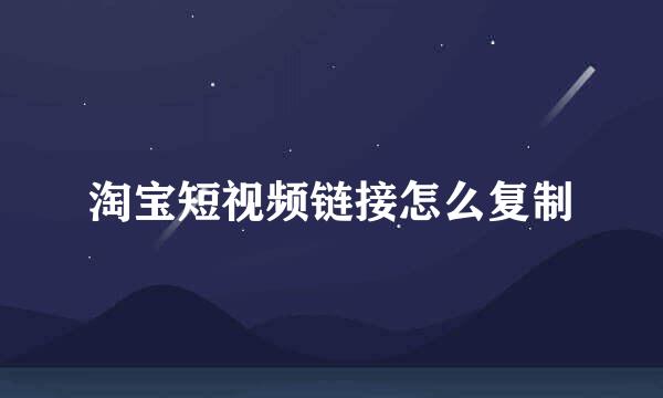 淘宝短视频链接怎么复制