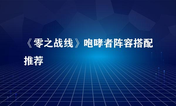 《零之战线》咆哮者阵容搭配推荐