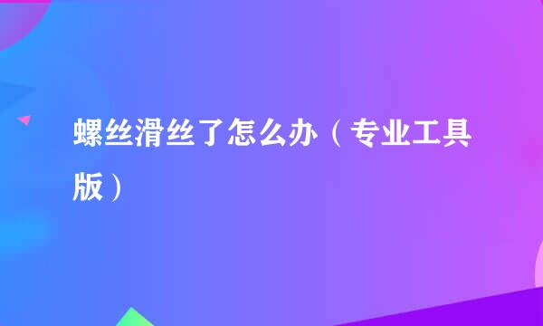 螺丝滑丝了怎么办(专业工具版)