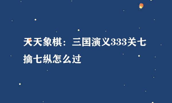 天天象棋：三国演义333关七擒七纵怎么过