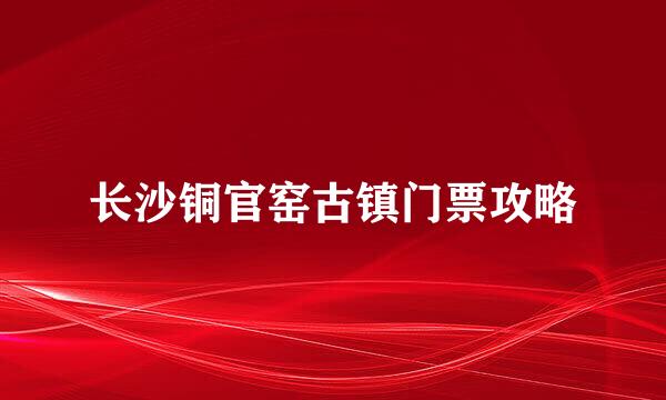 长沙铜官窑古镇门票攻略