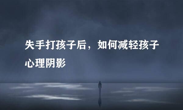 失手打孩子后，如何减轻孩子心理阴影