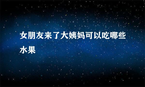 女朋友来了大姨妈可以吃哪些水果