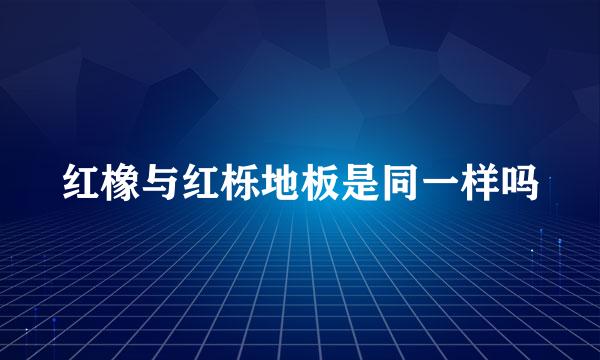 红橡与红栎地板是同一样吗