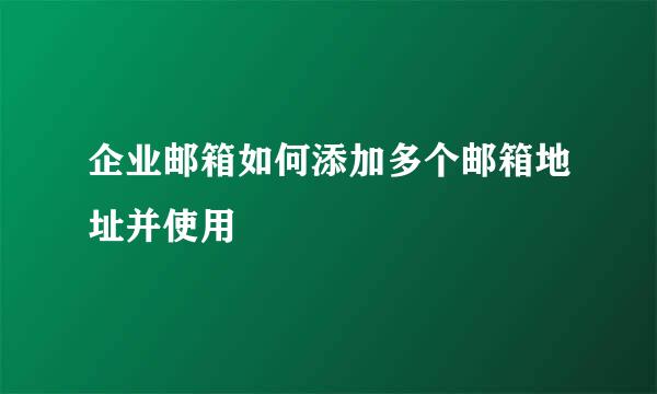 企业邮箱如何添加多个邮箱地址并使用