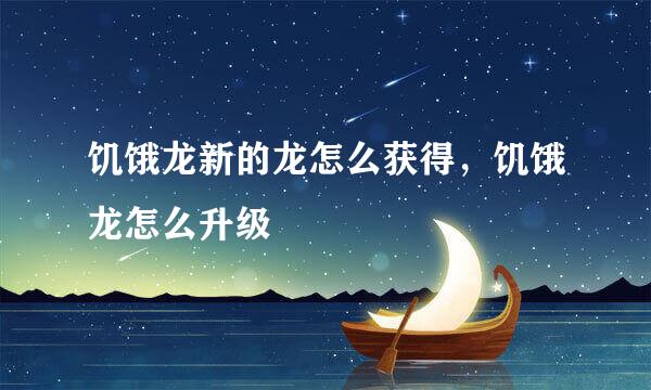 饥饿龙新的龙怎么获得，饥饿龙怎么升级