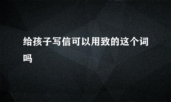 给孩子写信可以用致的这个词吗